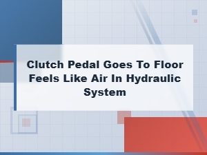 Clutch Pedal Goes to Floor Air in Hydraulic System Diagnosis and Fix
