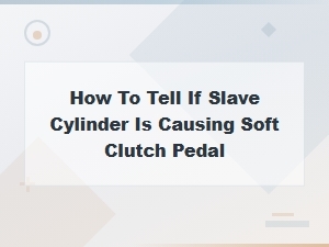 How to Tell If Your Slave Cylinder Is Causing a Soft Clutch Pedal