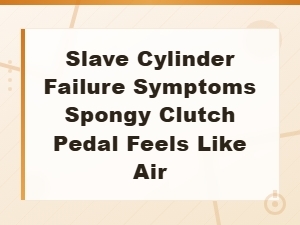Slave Cylinder Failure Symptoms: Spongy Clutch Pedal That Feels Like Air